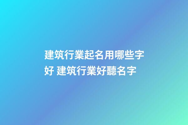 建筑行業起名用哪些字好 建筑行業好聽名字-第1張-公司起名-玄機派